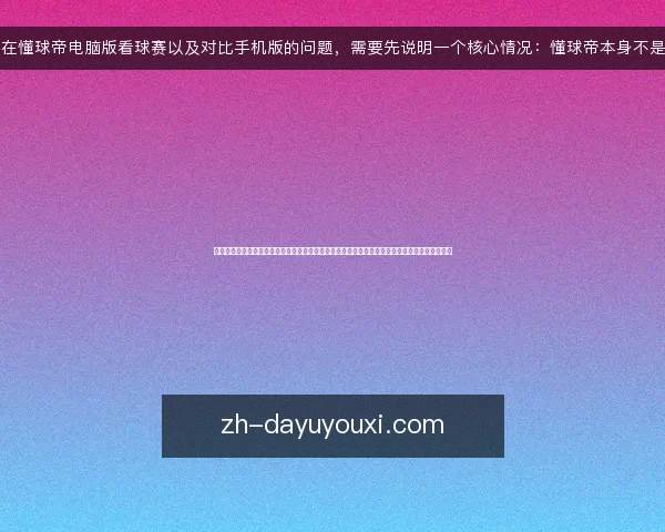 关于在懂球帝电脑版看球赛以及对比手机版的问题,需要先说明一个核心情况:懂球帝本身不是一