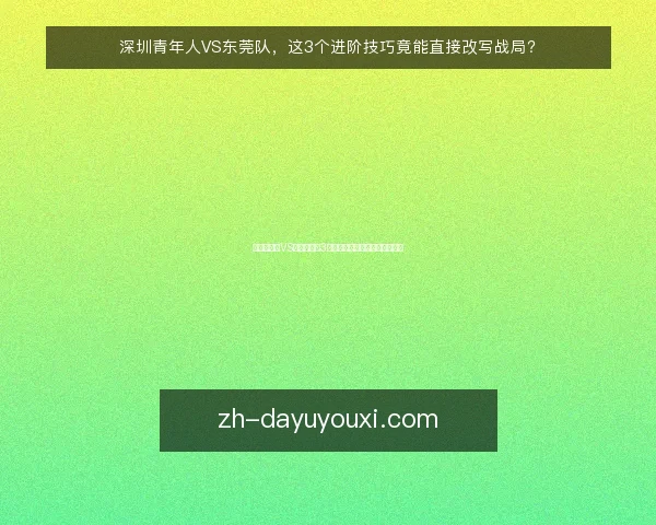深圳青年人VS东莞队，这3个进阶技巧竟能直接改写战局？