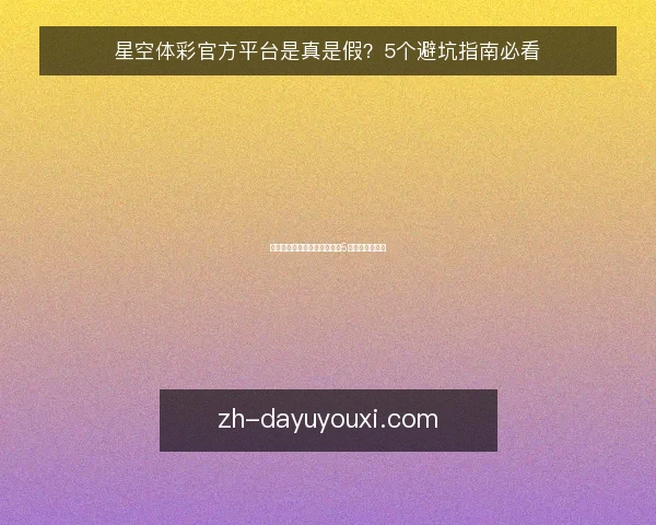 星空体彩官方平台是真是假？5个避坑指南必看
