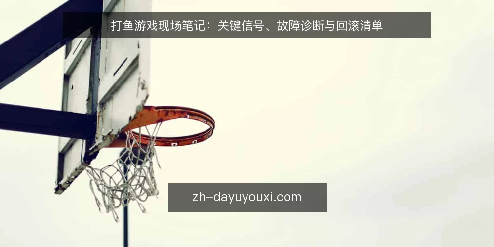 打鱼游戏现场笔记：关键信号、故障诊断与回滚清单 — 现场需关注的信号 配图