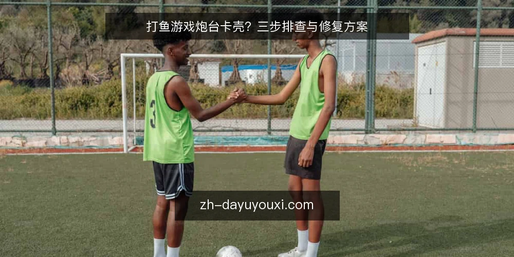 打鱼游戏炮台卡壳？三步排查与修复方案 — 打鱼游戏炮台卡壳的常见表现 配图