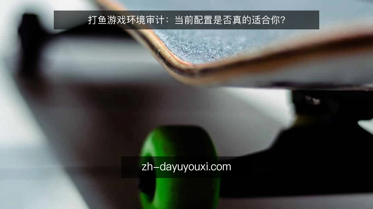 打鱼游戏环境审计：当前配置是否真的适合你？