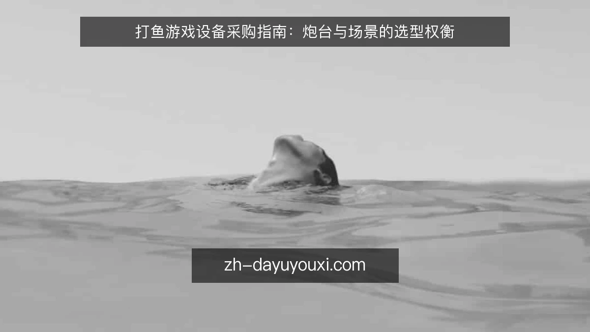 打鱼游戏设备采购指南：炮台与场景的选型权衡