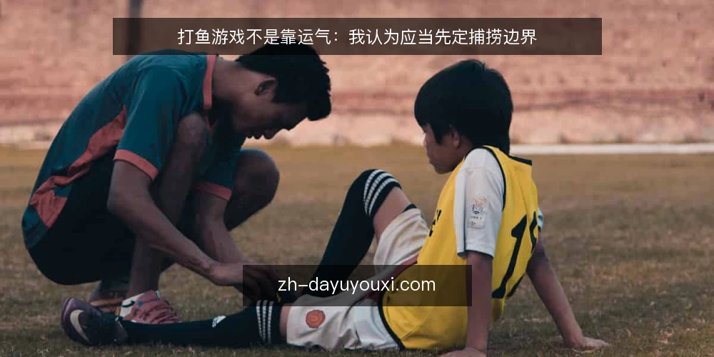 打鱼游戏不是靠运气:我认为应当先定捕捞边界 — 为什么打鱼游戏总让人感觉‘差一点’? 配图