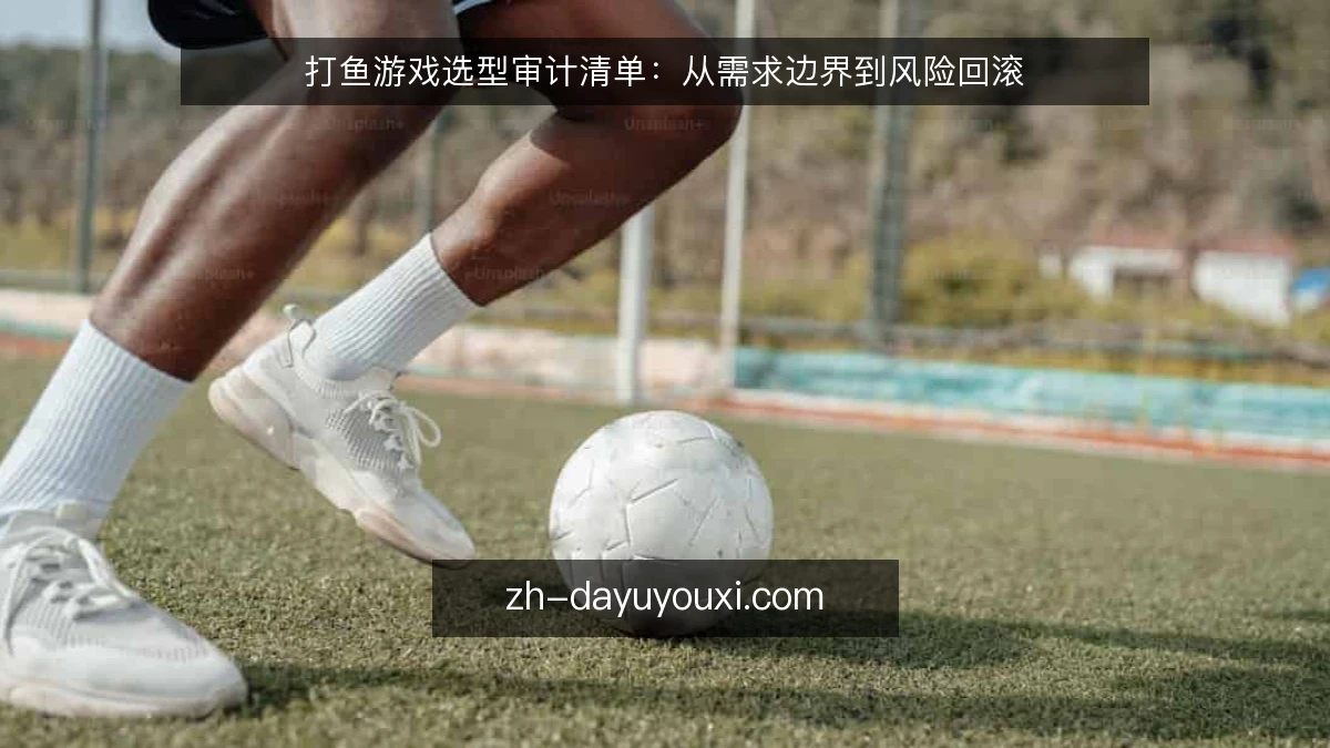 打鱼游戏选型审计清单：从需求边界到风险回滚