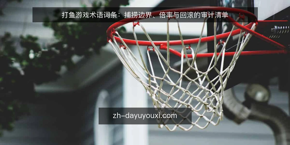 打鱼游戏术语词条：捕捞边界、倍率与回滚的审计清单 — 为什么现在做术语审计 配图