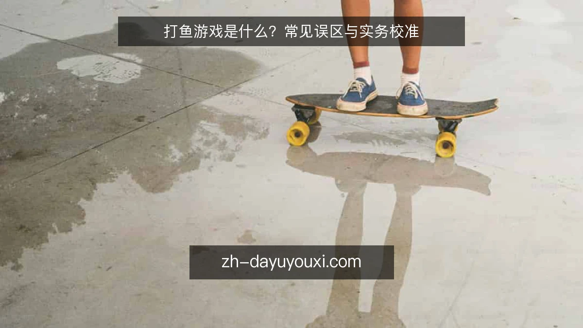 打鱼游戏是什么？常见误区与实务校准